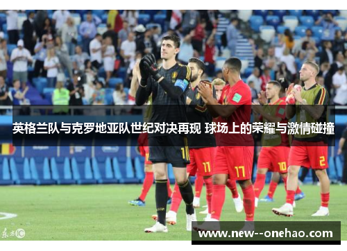 英格兰队与克罗地亚队世纪对决再现 球场上的荣耀与激情碰撞 英格兰队与克罗地亚队世纪对决再现 球场上的荣耀与激情碰撞