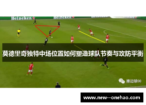 莫德里奇独特中场位置如何塑造球队节奏与攻防平衡