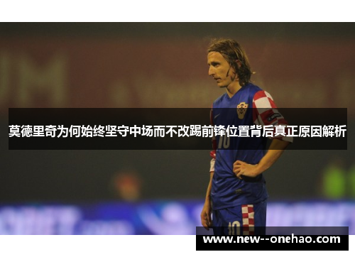 莫德里奇为何始终坚守中场而不改踢前锋位置背后真正原因解析