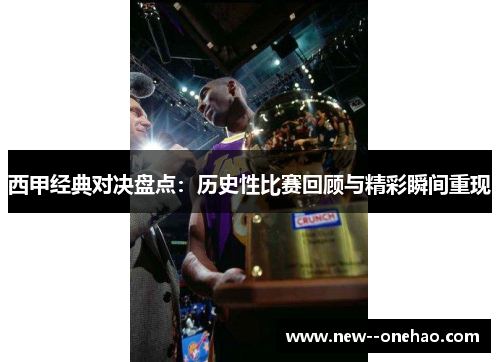 西甲经典对决盘点：历史性比赛回顾与精彩瞬间重现