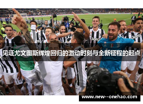见证尤文图斯辉煌回归的激动时刻与全新征程的起点