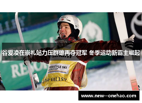 谷爱凌在崇礼站力压群雄再夺冠军 冬季运动新霸主崛起