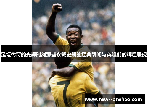 足坛传奇的光辉时刻那些永载史册的经典瞬间与英雄们的辉煌表现