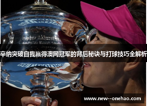 辛纳突破自我赢得澳网冠军的背后秘诀与打球技巧全解析 辛纳突破自我赢得澳网冠军的背后秘诀与打球技巧全解析
