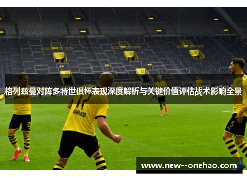 格列兹曼对阵多特世俱杯表现深度解析与关键价值评估战术影响全景