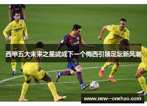 西甲五大未来之星或成下一个梅西引领足坛新风潮 西甲五大未来之星或成下一个梅西引领足坛新风潮