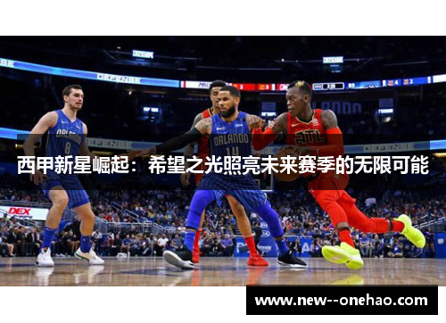 西甲新星崛起:希望之光照亮未来赛季的无限可能 西甲新星崛起:希望之光照亮未来赛季的无限可能