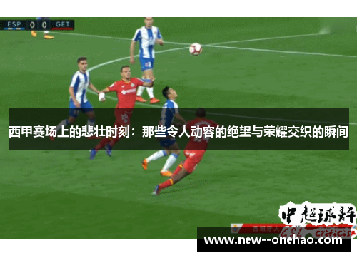 西甲赛场上的悲壮时刻:那些令人动容的绝望与荣耀交织的瞬间 西甲赛场上的悲壮时刻:那些令人动容的绝望与荣耀交织的瞬间