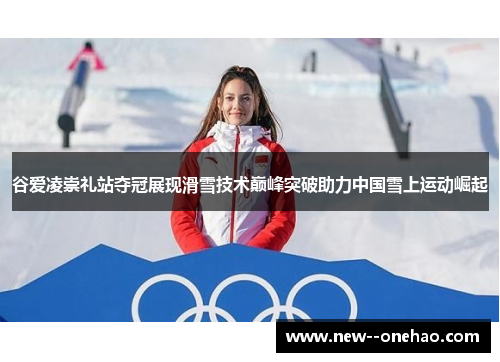 谷爱凌崇礼站夺冠展现滑雪技术巅峰突破助力中国雪上运动崛起 谷爱凌崇礼站夺冠展现滑雪技术巅峰突破助力中国雪上运动崛起