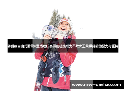 谷爱凌自由式滑雪U型场地比赛再创佳绩成为不败女王荣耀背后的努力与坚持