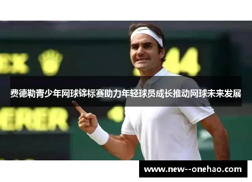 费德勒青少年网球锦标赛助力年轻球员成长推动网球未来发展