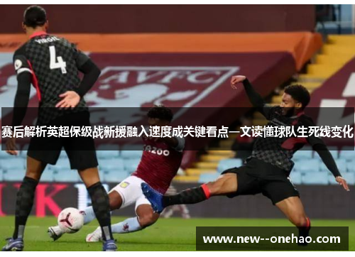 赛后解析英超保级战新援融入速度成关键看点一文读懂球队生死线变化