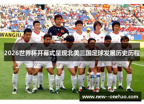 2026世界杯开幕式呈现北美三国足球发展历史历程 2026世界杯开幕式呈现北美三国足球发展历史历程
