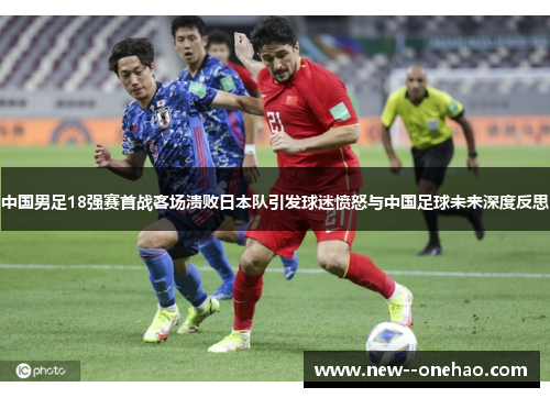 中国男足18强赛首战客场溃败日本队引发球迷愤怒与中国足球未来深度反思 中国男足18强赛首战客场溃败日本队引发球迷愤怒与中国足球未来深度反思
