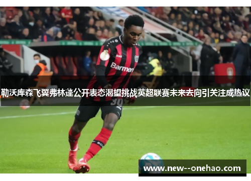 勒沃库森飞翼弗林蓬公开表态渴望挑战英超联赛未来去向引关注成热议