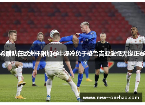 希腊队在欧洲杯附加赛中爆冷负于格鲁吉亚遗憾无缘正赛 希腊队在欧洲杯附加赛中爆冷负于格鲁吉亚遗憾无缘正赛
