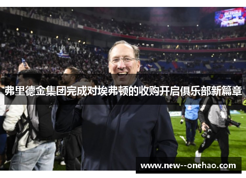 弗里德金集团完成对埃弗顿的收购开启俱乐部新篇章 弗里德金集团完成对埃弗顿的收购开启俱乐部新篇章