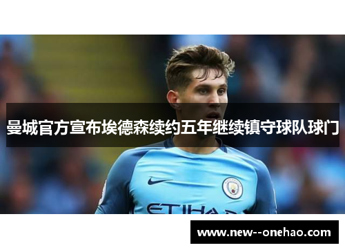 曼城官方宣布埃德森续约五年继续镇守球队球门 曼城官方宣布埃德森续约五年继续镇守球队球门