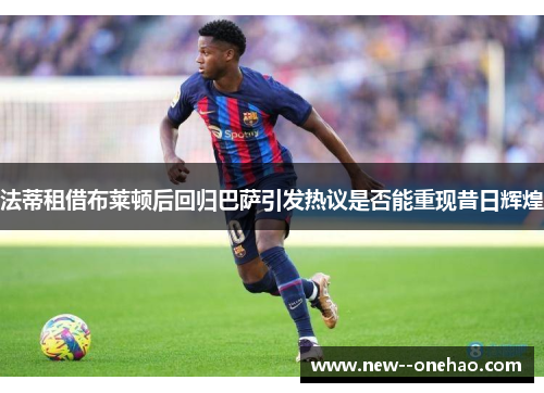 法蒂租借布莱顿后回归巴萨引发热议是否能重现昔日辉煌