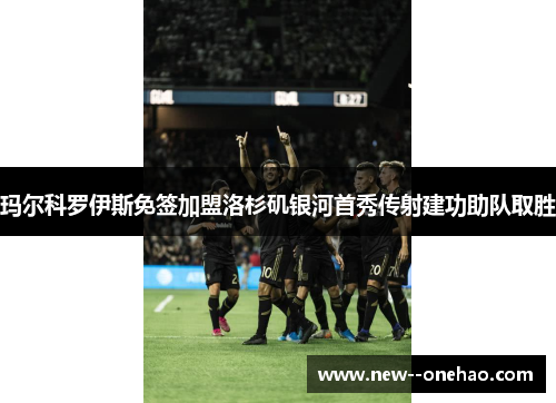 玛尔科罗伊斯免签加盟洛杉矶银河首秀传射建功助队取胜