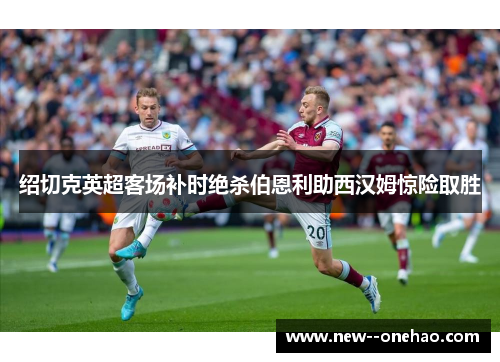 绍切克英超客场补时绝杀伯恩利助西汉姆惊险取胜