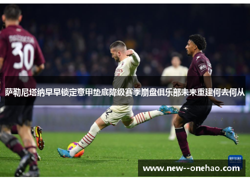 萨勒尼塔纳早早锁定意甲垫底降级赛季崩盘俱乐部未来重建何去何从