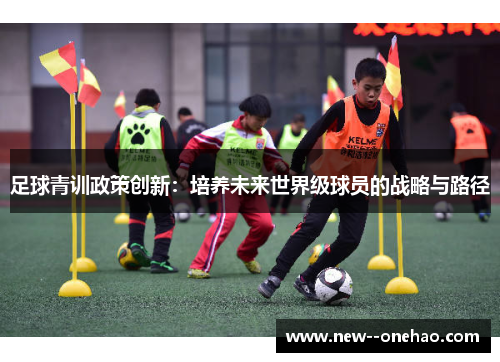足球青训政策创新:培养未来世界级球员的战略与路径 足球青训政策创新:培养未来世界级球员的战略与路径
