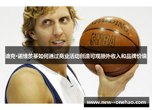 迪克·诺维茨基如何通过商业活动创造可观额外收入和品牌价值 迪克·诺维茨基如何通过商业活动创造可观额外收入和品牌价值