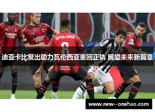 迪亚卡比复出助力瓦伦西亚重回正轨 展望未来新篇章 迪亚卡比复出助力瓦伦西亚重回正轨 展望未来新篇章