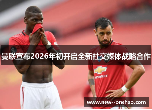 曼联宣布2026年初开启全新社交媒体战略合作