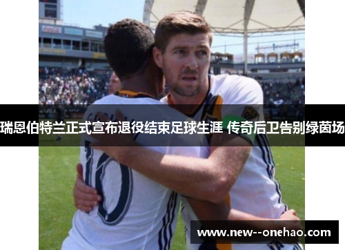 瑞恩伯特兰正式宣布退役结束足球生涯 传奇后卫告别绿茵场 瑞恩伯特兰正式宣布退役结束足球生涯 传奇后卫告别绿茵场