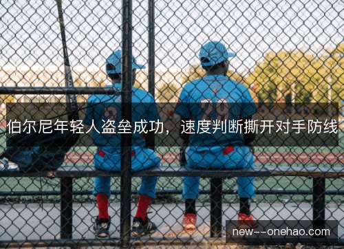 伯尔尼年轻人盗垒成功，速度判断撕开对手防线
