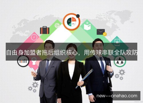 自由身加盟者拖后组织核心,用传球串联全队攻防 自由身加盟者拖后组织核心,用传球串联全队攻防