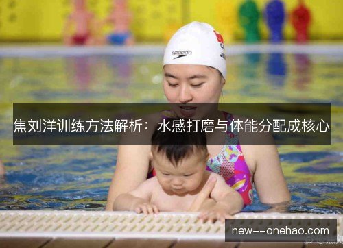 焦刘洋训练方法解析:水感打磨与体能分配成核心 焦刘洋训练方法解析:水感打磨与体能分配成核心