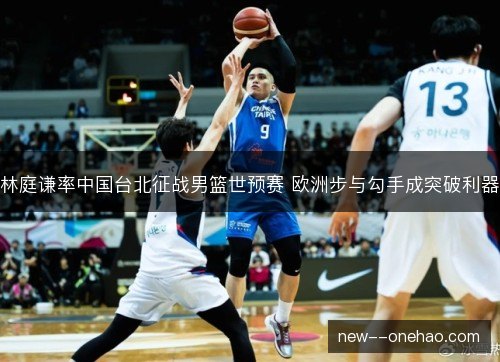 林庭谦率中国台北征战男篮世预赛 欧洲步与勾手成突破利器 林庭谦率中国台北征战男篮世预赛 欧洲步与勾手成突破利器